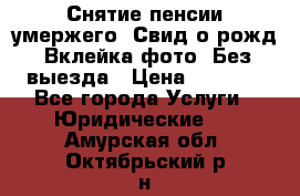 Снятие пенсии умержего. Свид.о рожд. Вклейка фото. Без выезда › Цена ­ 3 000 - Все города Услуги » Юридические   . Амурская обл.,Октябрьский р-н